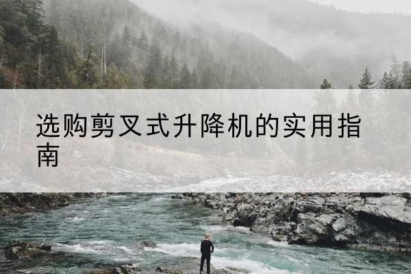 南关剪叉式升降机怎么选-选购剪叉式升降机的实用指南