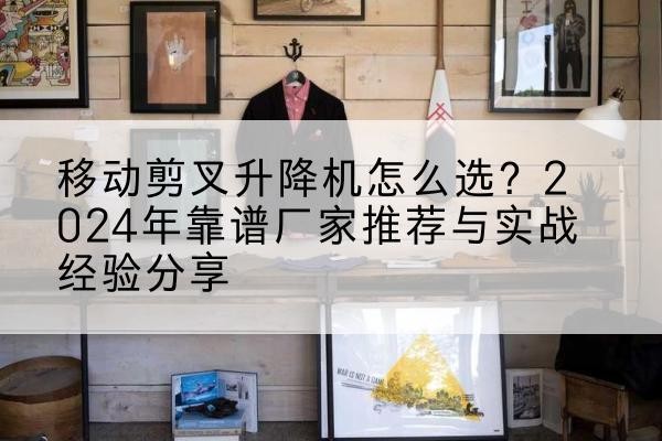 南关升降平台厂家推荐-移动剪叉升降机怎么选?2024年靠谱厂家推荐与实战经验分享