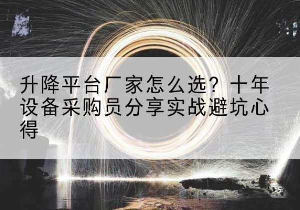 南关升降平台厂家-怎么选？十年设备采购员分享实战避坑心得