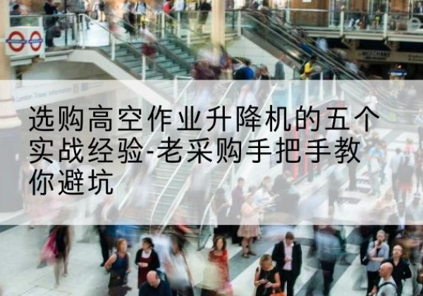 南关高空作业升降机厂家-选购高空作业升降机的五个实战经验-老采购手把手教你避坑