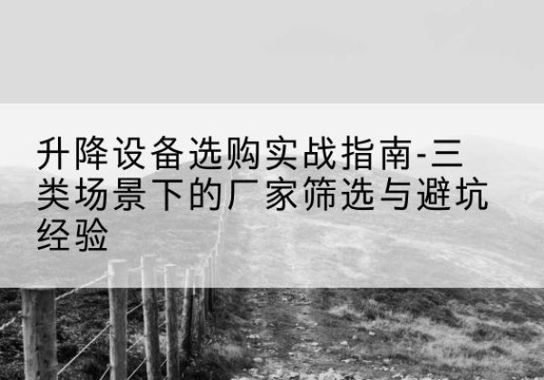 南关移动式升降机厂家推荐-升降设备选购实战指南-三类场景下的厂家筛选与避坑经验