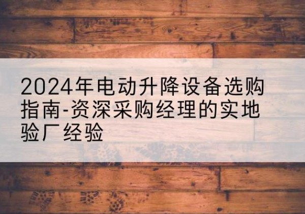 南关电动剪叉升降平台厂家-2024年电动升降设备选购指南-资深采购经理的实地验厂经验