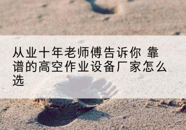 南关高空作业升降机厂家推荐-从业十年老师傅告诉你 靠谱的高空作业设备厂家怎么选