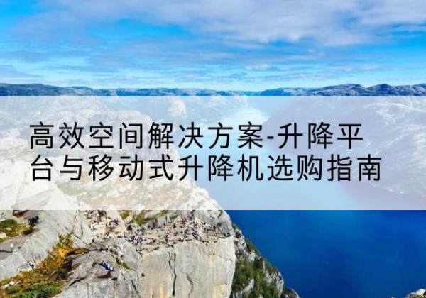 南关升降平台厂家-*空间解决方案-升降平台与移动式升降机选购指南