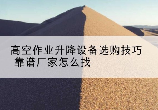 南关电动升降平台厂家推荐-高空作业升降设备选购技巧 靠谱厂家怎么找