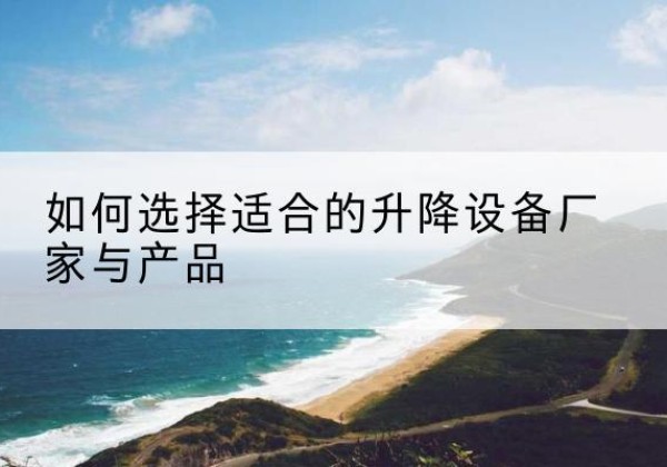 南关电动升降平台厂家-如何选择适合的升降设备厂家与产品