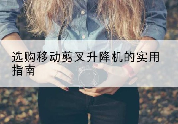 南关移动剪叉升降机怎么选-选购移动剪叉升降机的实用指南
